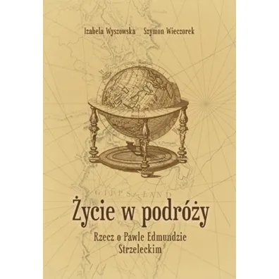 �ycie w podr�y. Rzecz o Pawle Edmundzie Strzeleckim - Izabela Wyszowska, Szymon  Wieczorek