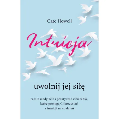 Intuicja. Uwolnij jej si��. Proste medytacje i praktyczne �wiczenia, kt�re pomog� Ci korzysta� z intuicji na co dzie� - Cate  Howell