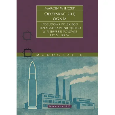 Odzyska� si�� ognia. Odbudowa polskiego przemys�u amunicyjnego w pierwszej po�owie lat 50. XX w. - Marcin Wilczek