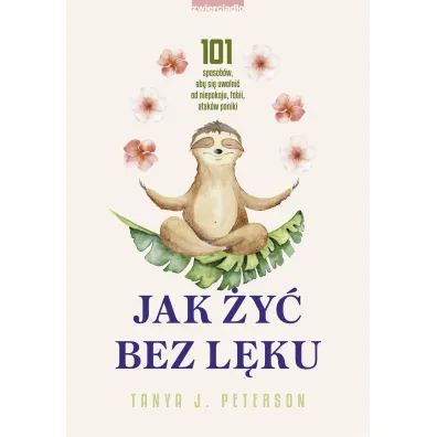 Jak �y� bez l�ku. 101 sposob�w, aby si� uwolni� od niepokoju, fobii, atak�w paniki