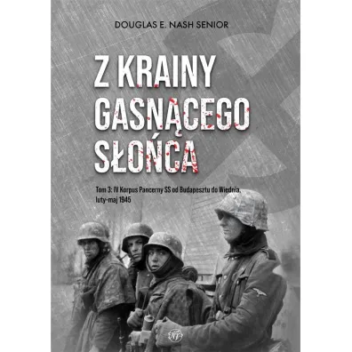 Z krainy gasn�cego s�o�ca. Tom 3. IV Korpus Pancerny SS od Budapesztu do Wiednia, luty-maj 1945 r. - Douglas E. Nash