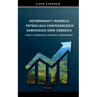 Determinanty rozwoju potencja�u gospodarczego Karpackich Gmin G�rskich Aspekty ekonomiczne, spo�eczne i �rodowiskowe - Piotr  Cymanow