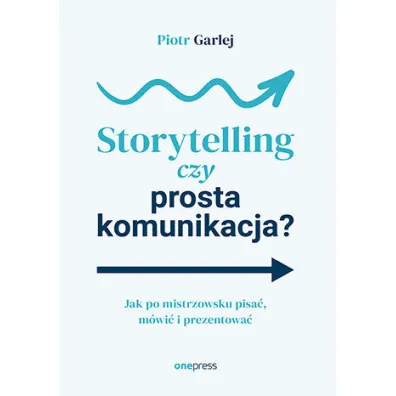 Storytelling czy prosta komunikacja? Jak po mistrzowsku pisa�, m�wi� i prezentowa� - Piotr  Garlej
