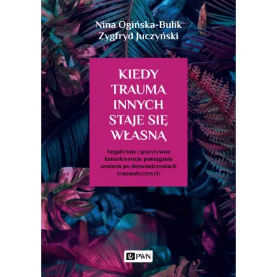 Kiedy trauma innych staje si� w�asn�. Negatywne i pozytywne konsekwencje pomagania osobom po do�wiadczeniach traumatycznych - Nina Ogi�ska-Bulik, Zygfryd Juczy�ski