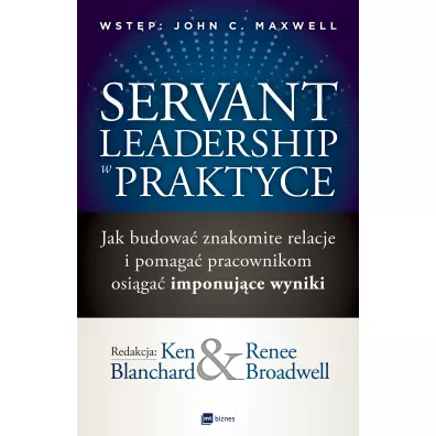 Servant Leadership w praktyce. Jak budowa� znakomite relacje i pomaga� pracownikom osi�ga� imponuj�ce wyniki - Ken Blanchard, Renee  Broadwell