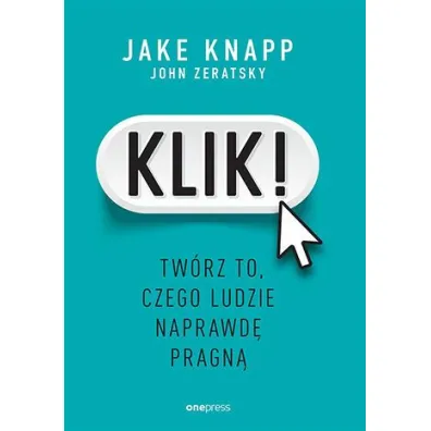 Klik! Tw�rz to, czego ludzie naprawd� pragn� - Jake Knapp, John Zeratsky