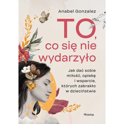 To, co si� nie wydarzy�o. Jak da� sobie mi�o��, opiek� i wsparcie, kt�rych zabrak�o w dzieci�stwie - Anabel Gonzalez
