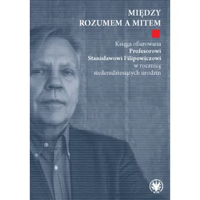 Mi�dzy rozumem a mitem. Ksi�ga ofiarowana Profesorowi Stanis�awowi Filipowiczowi w rocznic� siedemdziesi�tych urodzin
