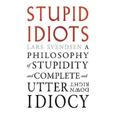 Stupid Idiots. A Philosophy of Stupidity and Complete and Utter Downright Idiocy - Lars Svendsen