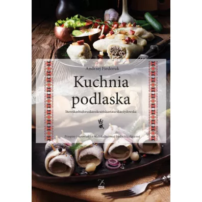 Kuchnia podlaska. Litewska-bia�oruska-ukrai�ska-tatarska-�ydowska. - Andrzej Fiedoruk