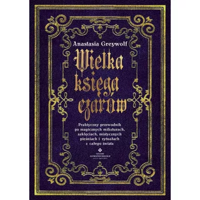 Wielka ksi�ga czar�w. Praktyczny przewodnik po magicznych miksturach, zakl�ciach, mistycznych pie�niach i rytua�ach z ca�ego �wiata - Anastasia  Greywolf
