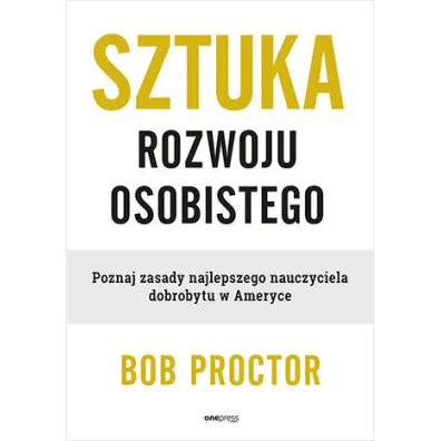 Sztuka rozwoju osobistego. Poznaj zasady najlepszego nauczyciela dobrobytu w Ameryce - Bob Proctor