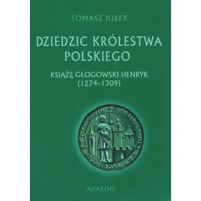Dziedzic Kr�lestwa Polskiego. Ksi��� G�ogowski Henryk (1274-1309) - Tomasz Jurek