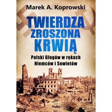 Twierdza zroszona krwi�. Polski G�og�w w r�kach Niemc�w i Sowiet�w - Marek A. Koprowski