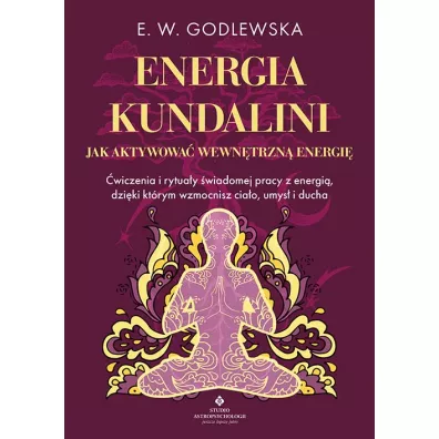 Energia kundalini. Jak aktywowa� wewn�trzn� energi�. �wiczenia i rytua�y �wiadomej pracy z energi�, dzi�ki kt�rym wzmocnisz cia�o, umys� i ducha - E. W. Godlewska