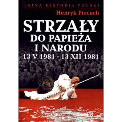 Strza�y do Papie�a i narodu 13 V 1981 &ndash; 13 XII 1981 - Henryk Piecuch