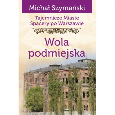 Tajemnicze miasto. Spacery po Warszawie Tom 14. Wola podmiejska - Micha� Szyma�ski
