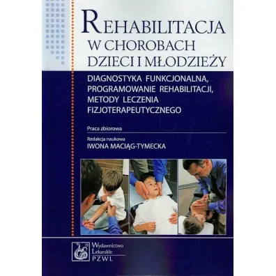 Rehabilitacja w chorobach dzieci i m�odzie�y Diagnostyka funkcjonalna, programowanie rehabilitacji, metody leczenia fizjoterapeutycznego - Iwona Maci�g-Tymecka red.