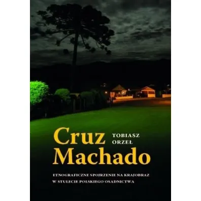 Cruz Machado. Etnograficzne spojrzenie na krajobraz w stulecie polskiego osadnictwa - Tobiasz  Orze�