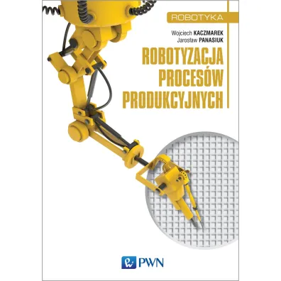 Robotyzacja proces�w produkcyjnych - Wojciech Kaczmarek, Jaros�aw Panasiuk