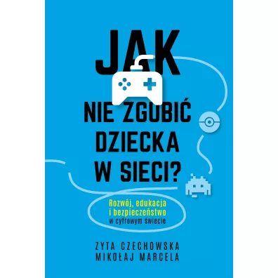 Jak nie zgubi� dziecka w sieci. Rozw�j, edukacja i bezpiecze�stwo w cyfrowym �wiecie - Miko�aj Marcela, Zyta  Czechowska
