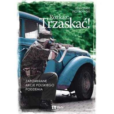 Rozkaz: Trzaska�! Zapomniane akcje polskiego podziemia - Remigiusz Piotrowski