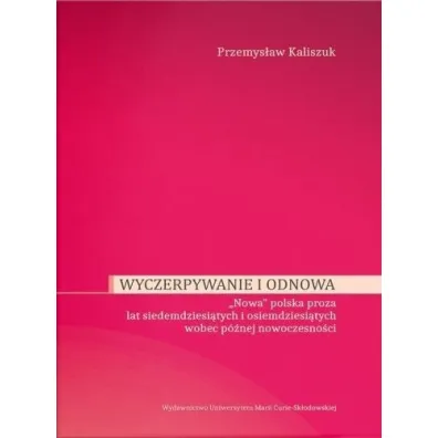 Wyczerpywanie i odnowa. "Nowa" polska proza lat siedemdziesi�tych i osiemdziesi�tych wobec p�niejszej nowoczesno�ci - Przemys�aw  Kaliszuk
