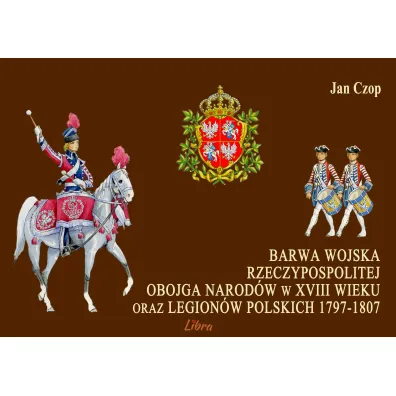 Barwa Wojska Rzeczypospolitej Obojga Narod�w w XVIII wieku oraz Legion�w Polskich 1797-1807 - Jan Czop