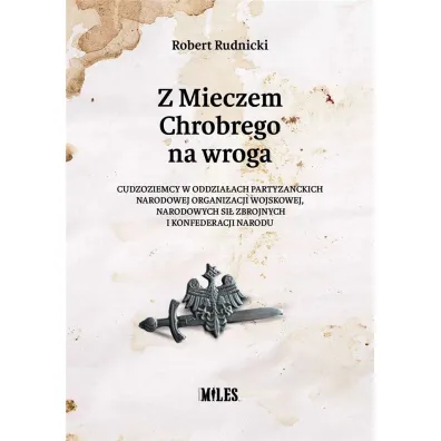 Z Mieczem Chrobrego na wroga. Cudzoziemcy w oddzia�ach partyzanckich Narodowej Organizacji Wojskowej, Narodowych Si� Zbrojnych i Konfederacji Narodu - Robert  Rudnicki