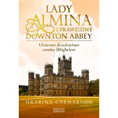 Lady Almina i prawdziwe Downton Abbey. Utracone dziedzictwo zamku Highclere - Fiona  Carnarvon