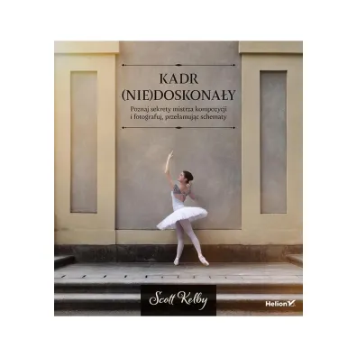 Kadr (nie)doskona�y. Poznaj sekrety mistrza kompozycji i fotografuj, prze�amuj�c schematy - Scott Kelby