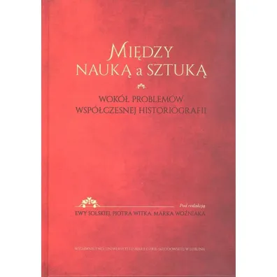 Mi�dzy nauk� a sztuk�. Wok� problem�w wsp�czesnej historiografii - Ewa Solska, Marek Wo�niak, Witek Piotr
