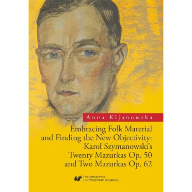 Embracing Folk Material and Finding the New Objectivity: Karol Szymanowski's Twenty Mazurkas Op. 50 and Two Mazurkas Op. 62 - Anna  Kijanowska