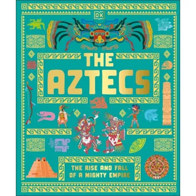 The Aztecs. The Rise and Fall of a Mighty Empire