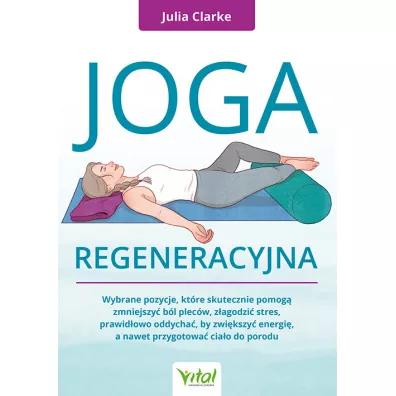 Joga regeneracyjna. Wybrane pozycje, kt�re skutecznie pomog� zmniejszy� b�l plec�w, z�agodzi� stres, prawid�owo oddycha�, by zwi�kszy� energi�, a nawet przygotowa� cia�o do porodu - Julia  Clarke