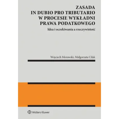 Zasada in dubio pro tributario w procesie wyk�adni prawa podatkowego - Wojciech Morawski, Ma�gorzata  Cilak