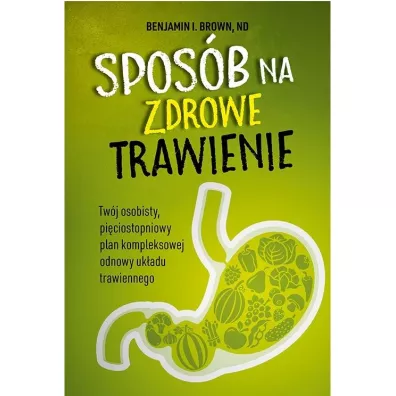Spos�b na zdrowe trawienie. Tw�j osobisty pi�ciostopniowy plan kompleksowej odnowy uk�adu trawiennego - Nd, Benjamin I Brown