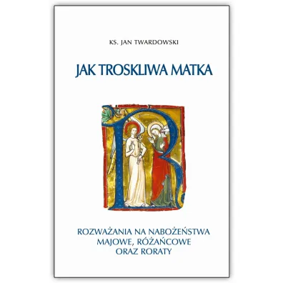 Jak troskliwa matka. Rozwa�ania na nabo�e�stwa majowe, r�a�cowe oraz roraty - Jan Twardowski