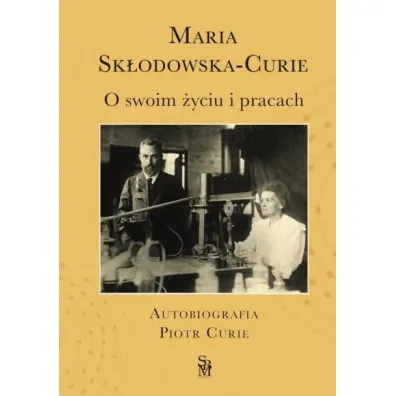 O swoim �yciu i pracach. Autobiografia. Piotr Curie - Maria  Sk�odowska-Curie, Dominika  Korzeniowska