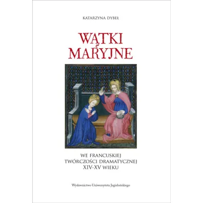 W�tki maryjne we francuskiej tw�rczo�ci dramatycznej XIV-XV wieku - Katarzyna Dybe�