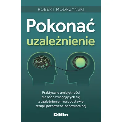 Pokona� uzale�nienie. Praktyczne umiej�tno�ci dla os�b zmagaj�cych si� z uzale�nieniem na podstawie terapii poznawczo-behawioralnej - Robert Modrzy�ski