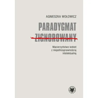 Paradygmat zignorowany. Macierzy�stwo kobiet z niepe�nosprawno�ci� intelektualn� - Agnieszka Wo�owicz