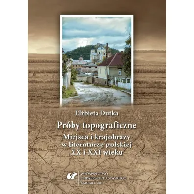 Pr�by topograficzne. Miejsca i krajobrazy w literaturze polskiej XX i XXI wieku - El�bieta Dutka