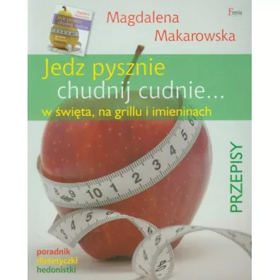 Jedz pysznie, chudnij cudnie... w �wi�ta, na grillu i imieninach * * - Magdalena Makarowska