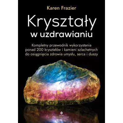 Krysztay w uzdrawianiu. Kompletny przewodnik wykorzystania ponad 200 krysztaw i kamieni szlachetnych do osignicia zdrowia umysu, serca i duszy - Karen Frazier