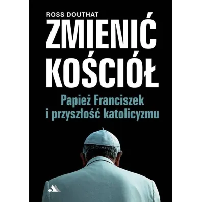 Zmieni� Ko�ci�. Papie� Franciszek i przysz�o��.. - Ross  Douthat