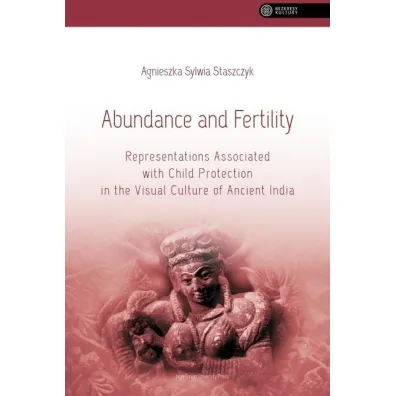 Abundance and FertilityRepresentations Associated with Child Protection in the Visual Culture of Ancient India - Agnieszka Sylwia Staszczyk