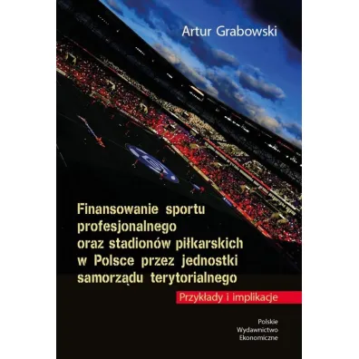 Finansowanie sportu profesjonalnego oraz stadion�w pi�karskich w Polsce przez jednostki samorz�du terytorialnego. Przyk�ady i implikacje - Artur Grabowski