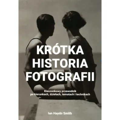 Kr�tka historia fotografii. Kieszonkowy przewodnik po kierunkach, dzie�ach, tematach i technikach - Ian Haydn Smith