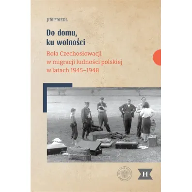 Do domu, ku wolno�ci. Rola Czechos�owacji w migracji ludno�ci polskiej w latach 1945&ndash;1948 - Ji Friedl